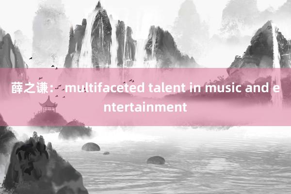 薛之谦： multifaceted talent in music and entertainment